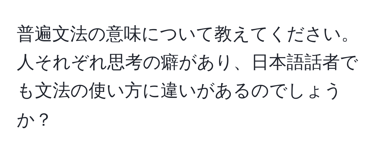 普遍文法の意味について教えてください。人それぞれ思考の癖があり、日本語話者でも文法の使い方に違いがあるのでしょうか？