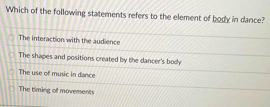 Which of the following statements refers to the element of body in dance?
The interaction with the audience
The shapes and positions created by the dancer's body
The use of music in dance
The timing of movements