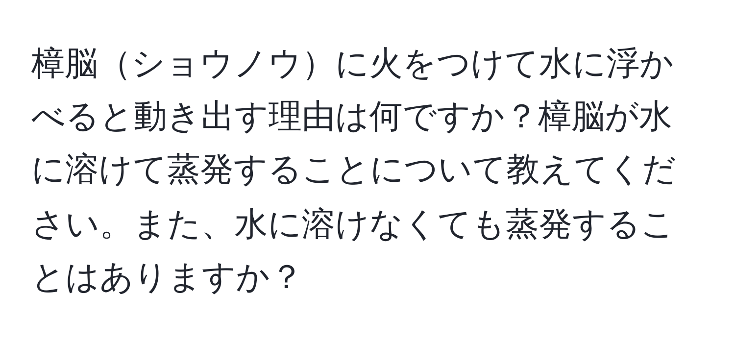 樟脳ショウノウに火をつけて水に浮かべると動き出す理由は何ですか？樟脳が水に溶けて蒸発することについて教えてください。また、水に溶けなくても蒸発することはありますか？