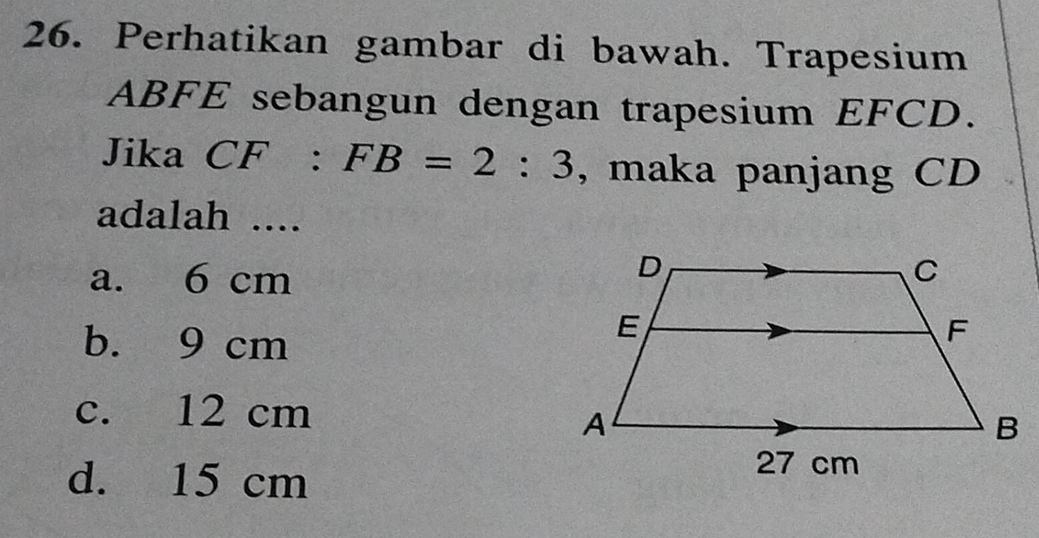 Perhatikan gambar di bawah. Trapesium
ABFE sebangun dengan trapesium EFCD.
Jika CF^(·) FB=2:3 , maka panjang CD
adalah ....
a. 6 cm
b. 9 cm
c. 12 cm
d. 15 cm