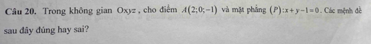 Trong không gian Oxyz , cho điểm A(2;0;-1) và mặt phẳng (P) :x+y-1=0. Các mệnh đề 
sau dây đúng hay sai?