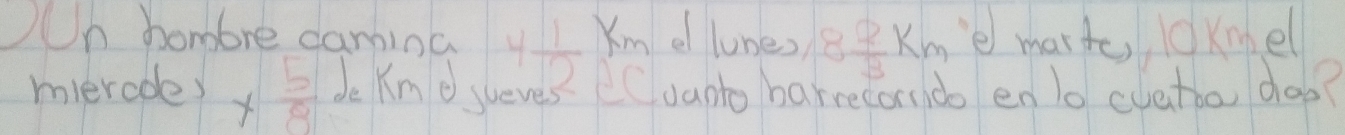 K_m e lunes 8 2/3 km e marto, OKne 
Un hombre camina y  1/2  Cvanto barrecornd en lo cvatbo, doe? 
mierode) *  5/8  de km o sueves