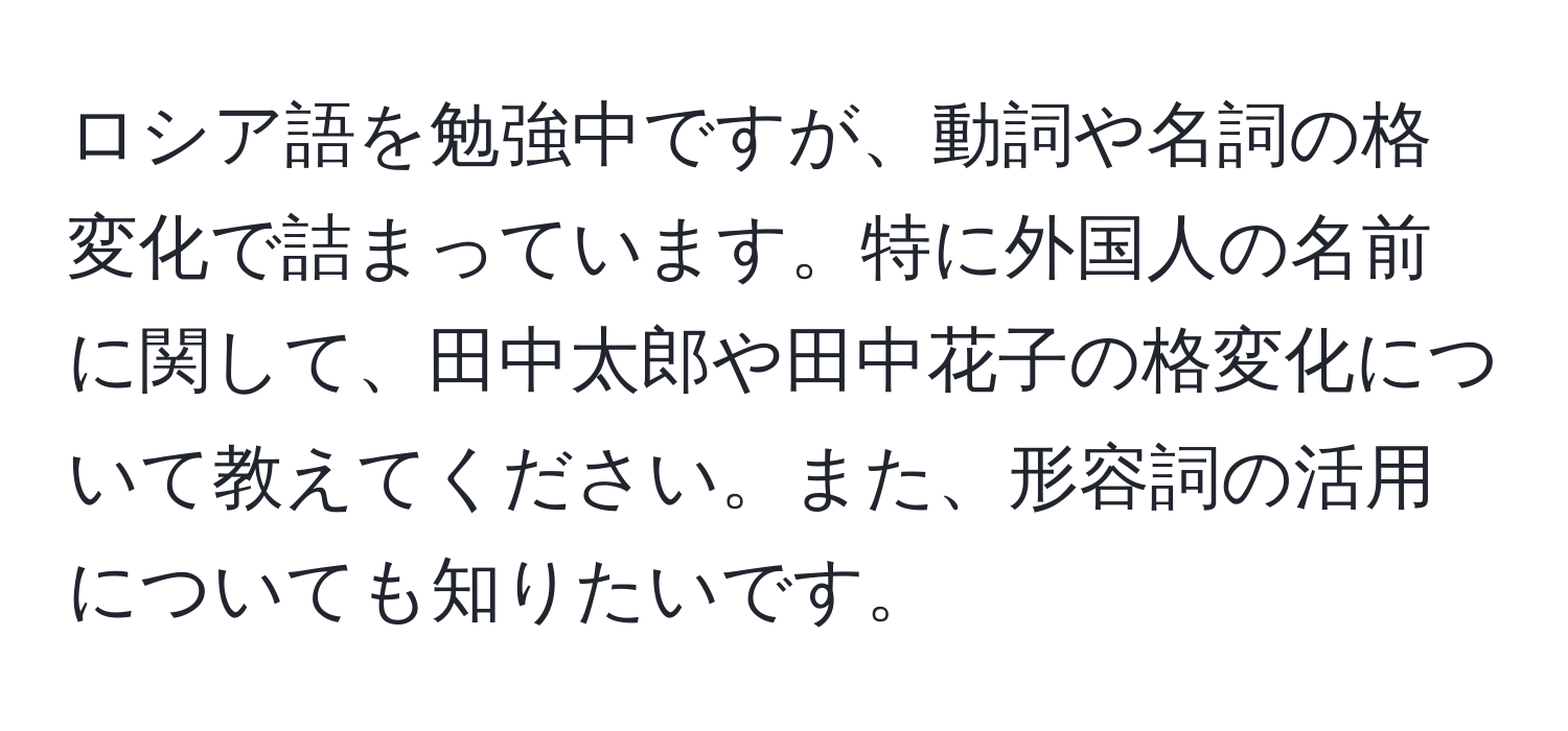 ロシア語を勉強中ですが、動詞や名詞の格変化で詰まっています。特に外国人の名前に関して、田中太郎や田中花子の格変化について教えてください。また、形容詞の活用についても知りたいです。