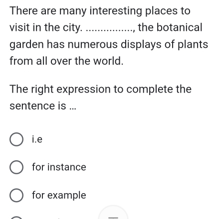 There are many interesting places to
visit in the city. _, the botanical
garden has numerous displays of plants
from all over the world.
The right expression to complete the
sentence is ...
i.e
for instance
for example