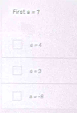 First a= 2
a=4
a=3
a=-8