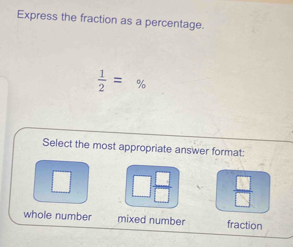 Express the fraction as a percentage.
 1/2 =%
Select the most appropriate answer format:
□ 
□
□  □ /□  
 □ /□  
whole number mixed number fraction