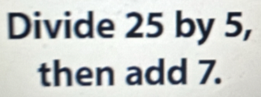 Divide 25 by 5, 
then add 7.