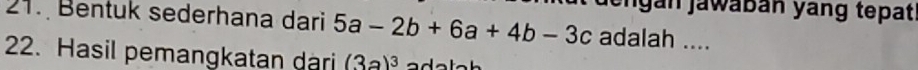 Jengán jáwábán yáng tepat. 
21. Bentuk sederhana dari 5a-2b+6a+4b-3c adalah .... 
22. Hasil pemangkatan dari (3a)^3