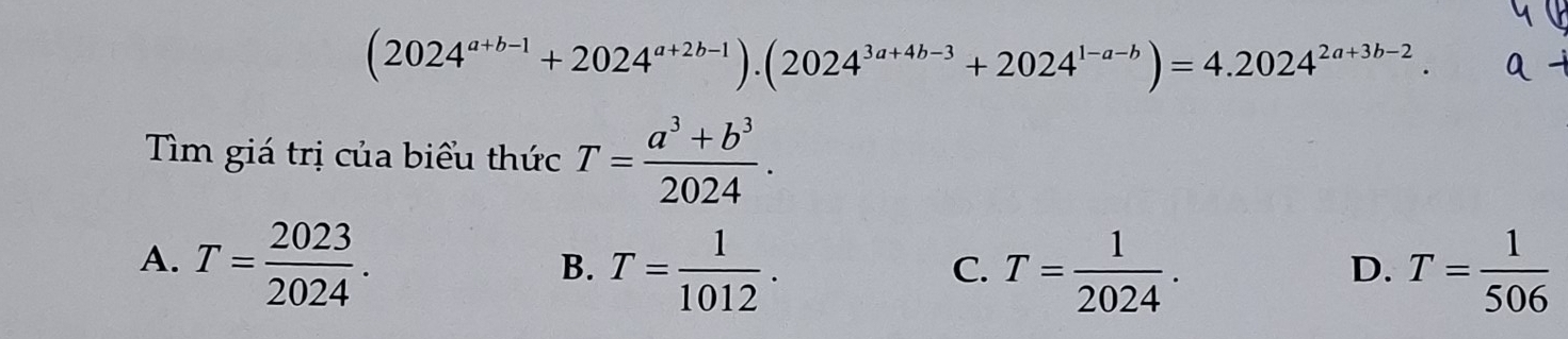 (2024^(a+b-1)+2024^(a+2b-1)).(2024^(3a+4b-3)+2024^(1-a-b))=4.2024^(2a+3b-2). 
Tìm giá trị của biểu thức T= (a^3+b^3)/2024 .
A. T= 2023/2024 .
B. T= 1/1012 . T= 1/2024 . T= 1/506 
C.
D.