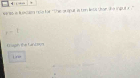 Listen 
Write a function rule for ''The output is ten less than the input x.''
y=1
Graph the function 
Line