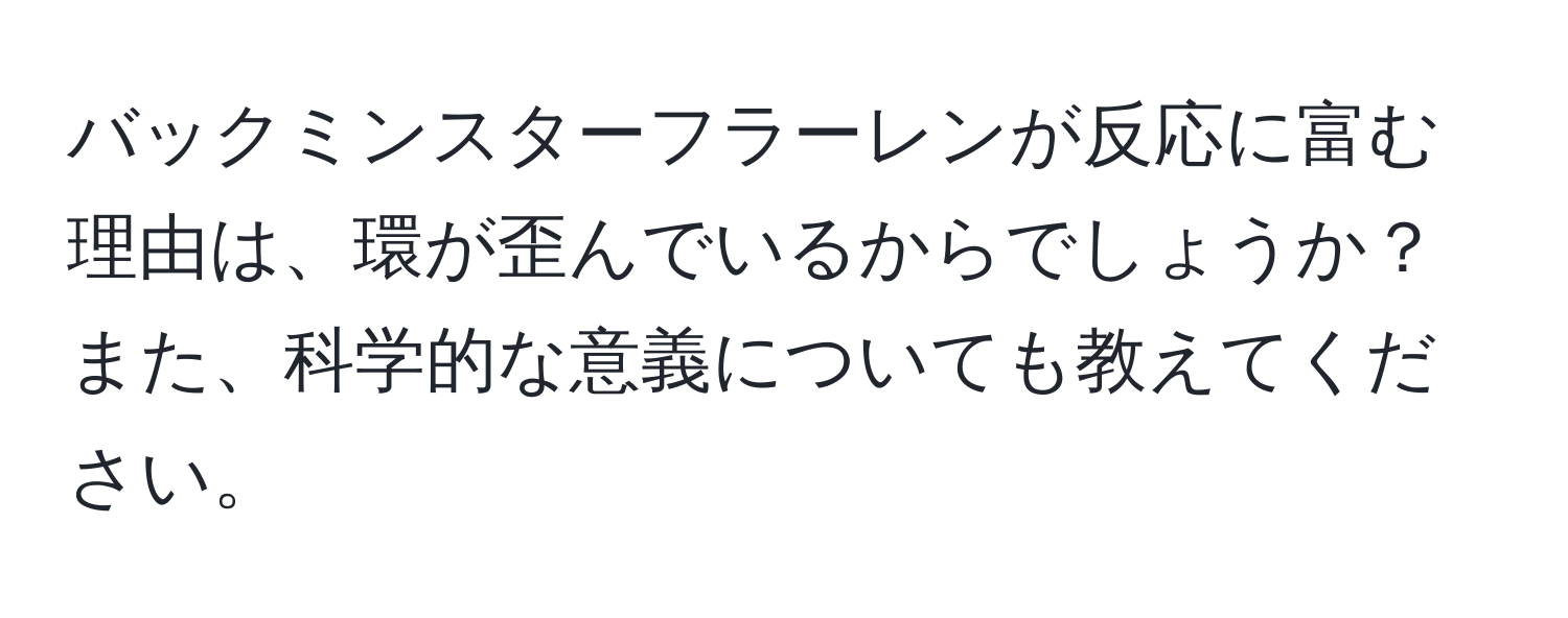 バックミンスターフラーレンが反応に富む理由は、環が歪んでいるからでしょうか？また、科学的な意義についても教えてください。