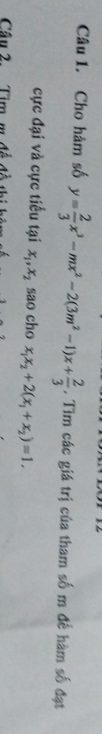 Cho hàm số y= 2/3 x^3-mx^2-2(3m^2-1)x+ 2/3 . Tìm các giá trị của tham số m để hàm số đạt
cực đại và cực tiểu tại x_1, x_2 sao cho x_1x_2+2(x_1+x_2)=1. 
Câu 2. Tim m. đề đồ thị h