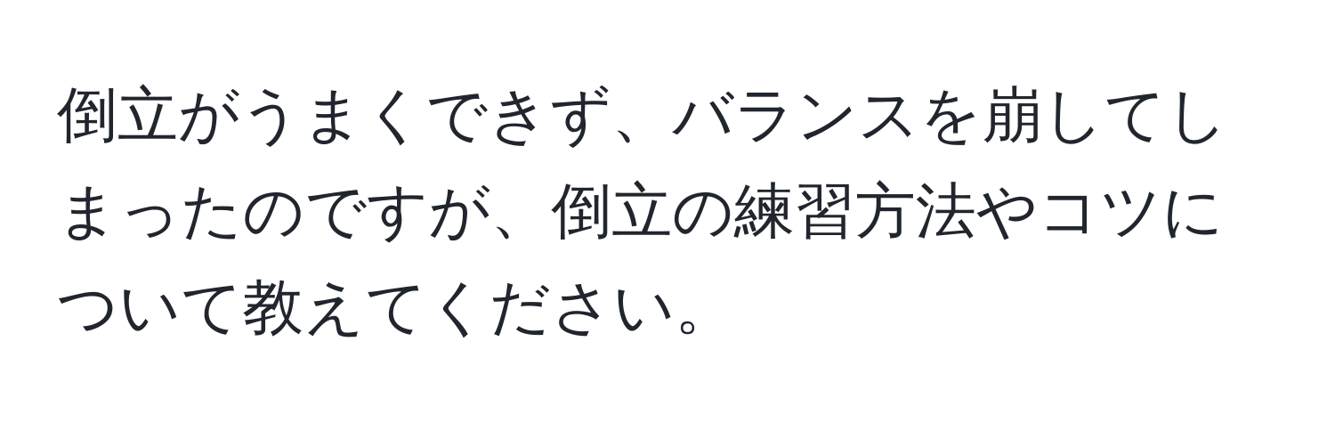 倒立がうまくできず、バランスを崩してしまったのですが、倒立の練習方法やコツについて教えてください。