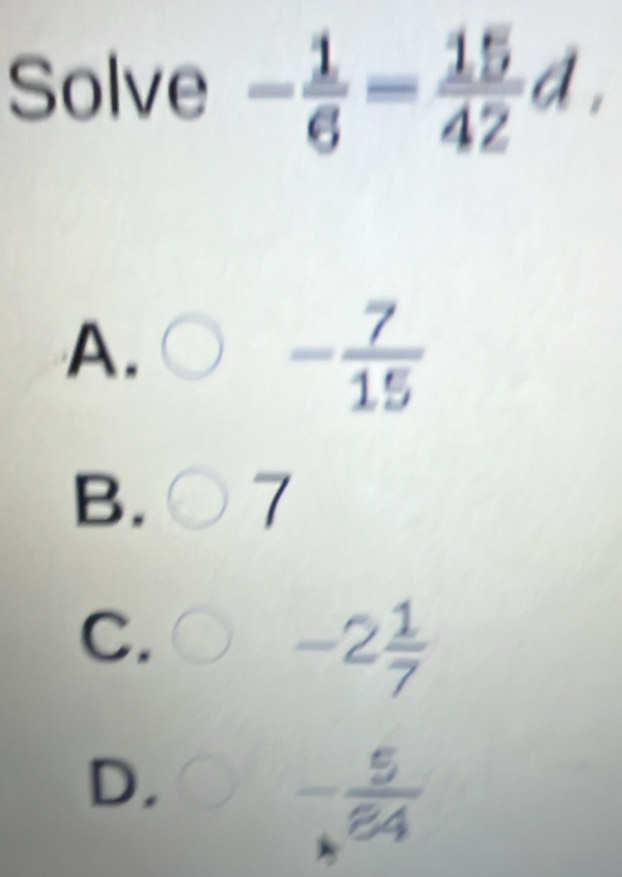 Solve - 1/6 - 15/42 d,
A.
- 7/15 
B. 7
C.
-2 1/7 
D,
- 5/84 