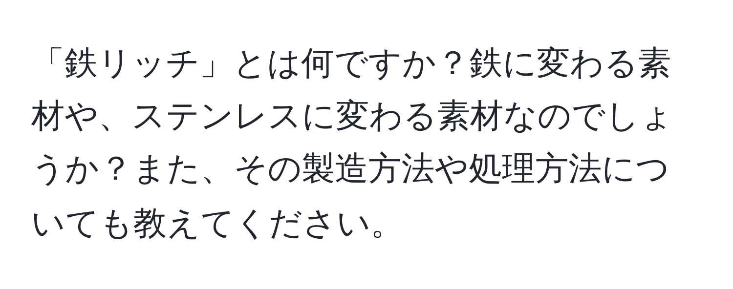 「鉄リッチ」とは何ですか？鉄に変わる素材や、ステンレスに変わる素材なのでしょうか？また、その製造方法や処理方法についても教えてください。