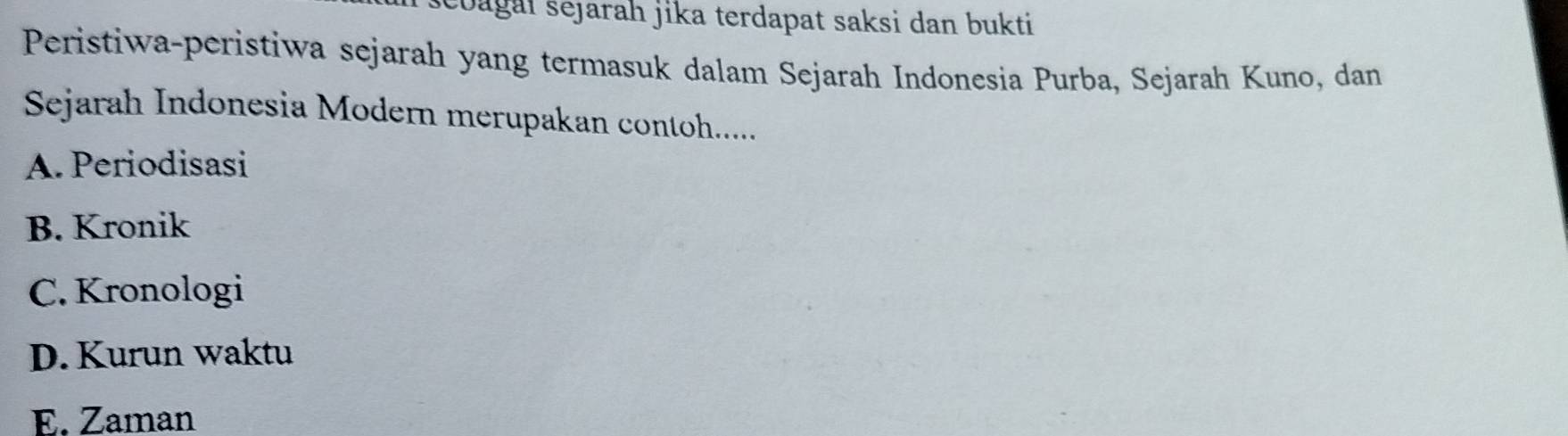 oagai sejarah jika terdapat saksi dan bukti
Peristiwa-peristiwa sejarah yang termasuk dalam Sejarah Indonesia Purba, Sejarah Kuno, dan
Sejarah Indonesia Modern merupakan contoh......
A. Periodisasi
B. Kronik
C. Kronologi
D. Kurun waktu
E. Zaman