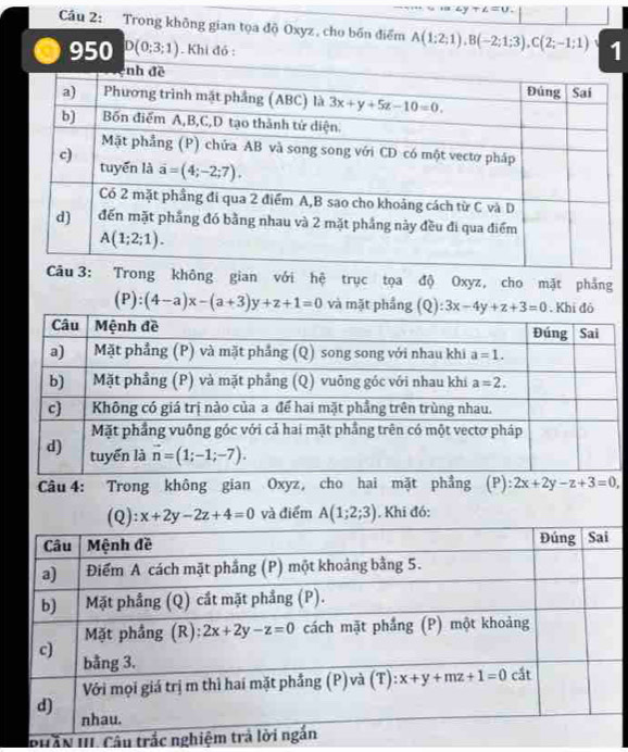 ∠ y+∠ =u.
Cầu 2: Trong không gian tọa độ Oxyz, cho bốn điểm A(1:2;1),B(-2;1;3),C(2;-1;1) 1
950 D(0;3;1). Khi đó :
Trong không gian với hệ trục tọa độ Oxyz, cho mặt phẳng
(P):(4-a)x-(a+3)y+z+1=0 và mặt phẳng 
Câu 4: Trong không gian Oxyz, cho hai mặt phẳng (P): 2x+2y-z+3=0,
(Q ):x+2y-2z+4=0 và điểm A(1;2;3). Khi đó:
BHầN III. Câu trắc ngh