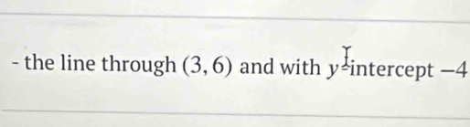 the line through (3,6) and with ) 7= intercept −4 I