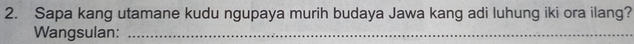 Sapa kang utamane kudu ngupaya murih budaya Jawa kang adi luhung iki ora ilang? 
Wangsulan:_