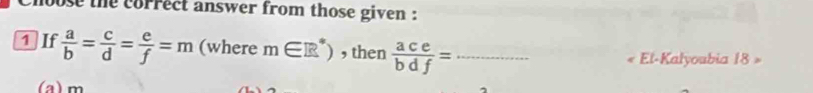 hoose the correct answer from those given :
1If  a/b = c/d = e/f =m (where m∈ R^*) , then  ace/bdf = _
El-Kalyoubia 18
(a) m