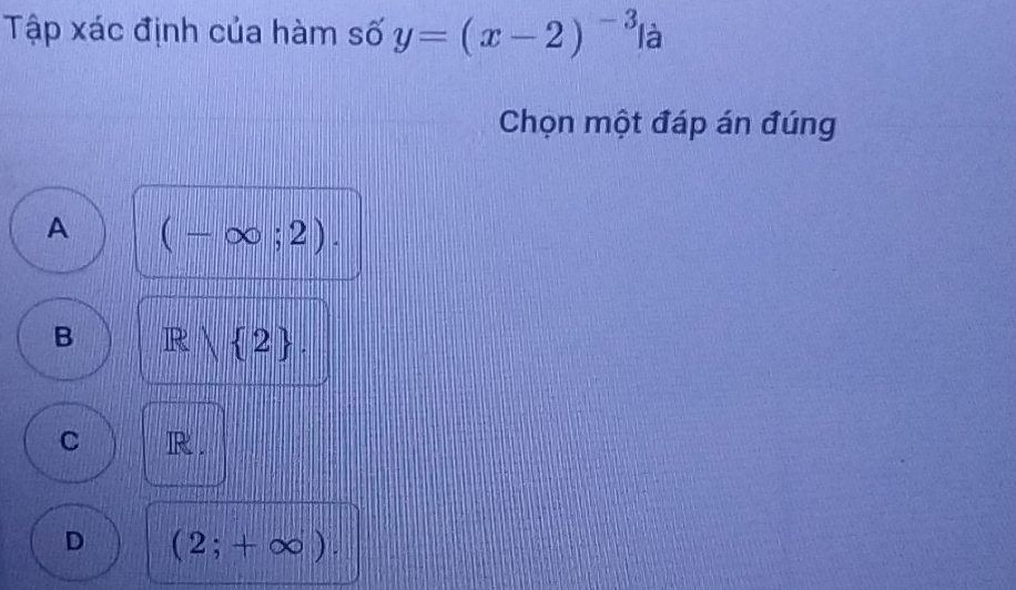 Tập xác định của hàm số y=(x-2)^-3 là
Chọn một đáp án đúng
A (-∈fty ;2).
B Rwedge  2.
C R.
D (2;+∈fty ).