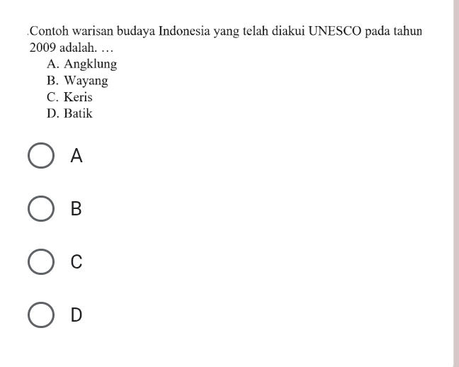 .Contoh warisan budaya Indonesia yang telah diakui UNESCO pada tahun
2009 adalah. …
A. Angklung
B. Wayang
C. Keris
D. Batik
A
B
C
D