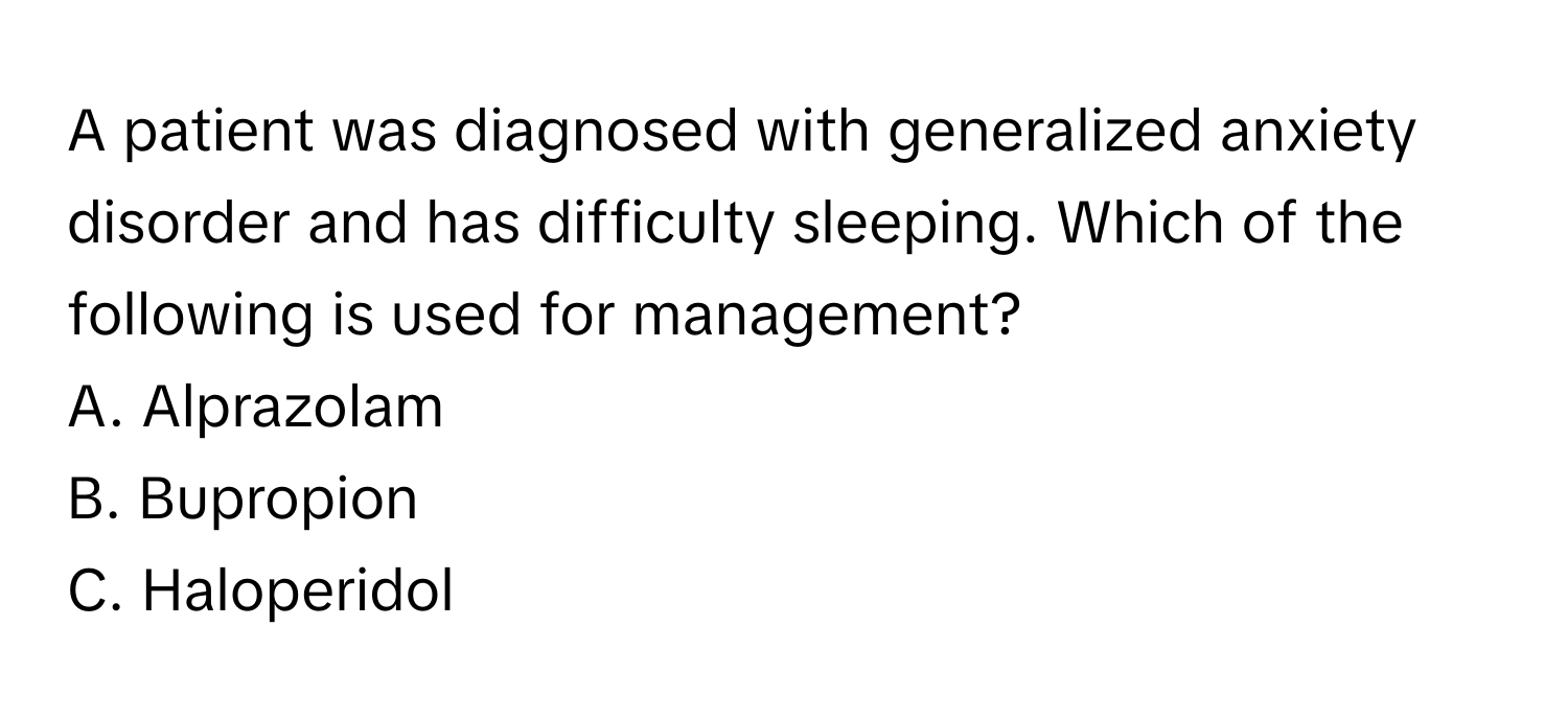 A patient was diagnosed with generalized anxiety disorder and has difficulty sleeping. Which of the following is used for management? 
A. Alprazolam
B. Bupropion
C. Haloperidol