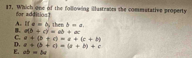 Which one of the following illustrates the commutative property
for addition?
A. If a=b , then b=a,
B. a(b+c)=ab+ac
C. a+(b+c)=a+(c+b)
D. a+(b+c)=(a+b)+c
E. ab=ba