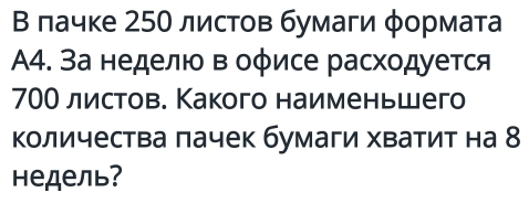 Β лачке 250 листов бумаги φормата 
A4. За неделιο в оφисе расхοдуется
700 листов. Какого наименьшего 
Κоличества лачек бумаги хватит на 8
Hедель?