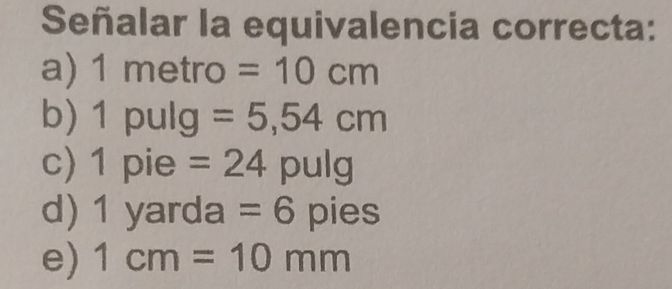 Señalar la equivalencia correcta:
a) 1 metro =10cm
b) 1 pulg =5,54cm
c) 1 pie =24 pulg
d) 1 yarda =6 pies
e) 1cm=10mm