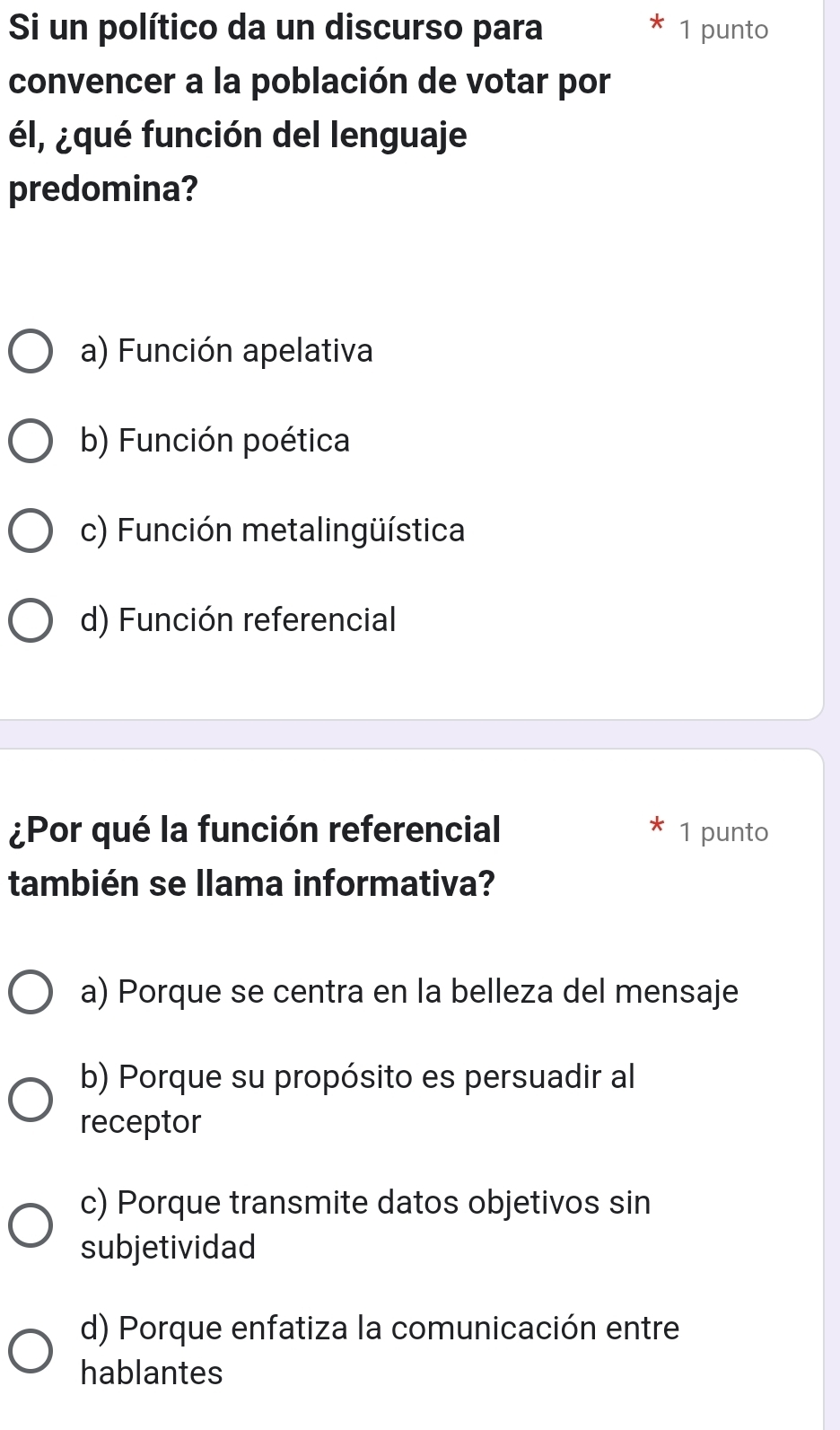 Si un político da un discurso para 1 punto
convencer a la población de votar por
él, ¿qué función del lenguaje
predomina?
a) Función apelativa
b) Función poética
c) Función metalingüística
d) Función referencial
¿Por qué la función referencial 1 punto
también se llama informativa?
a) Porque se centra en la belleza del mensaje
b) Porque su propósito es persuadir al
receptor
c) Porque transmite datos objetivos sin
subjetividad
d) Porque enfatiza la comunicación entre
hablantes