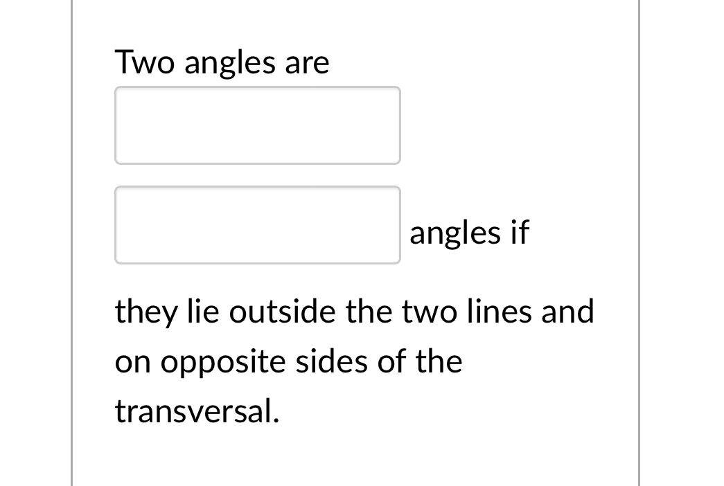 Two angles are 
□ 
□ angles if 
they lie outside the two lines and 
on opposite sides of the 
transversal.