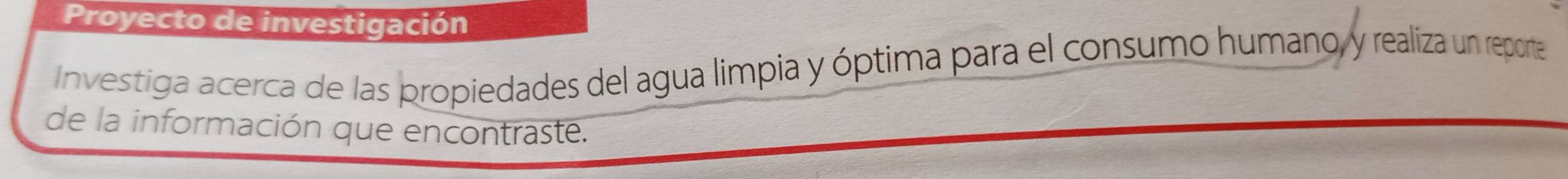 Proyecto de investigación 
Investiga acerca de las propiedades del agua limpia y óptima para el consumo humano y realiza un reporte 
de la información que encontraste.