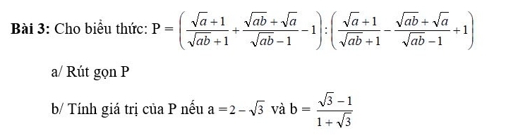 Cho biểu thức: P=( (sqrt(a)+1)/sqrt(ab)+1 + (sqrt(ab)+sqrt(a))/sqrt(ab)-1 -1):( (sqrt(a)+1)/sqrt(ab)+1 - (sqrt(ab)+sqrt(a))/sqrt(ab)-1 +1)
a/ Rút gọn P 
b/ Tính giá trị của P nếu a=2-sqrt(3) và b= (sqrt(3)-1)/1+sqrt(3) 