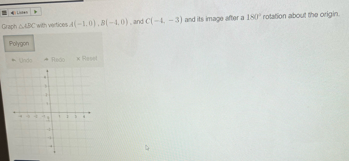 (》 Listen 
Graph △ ABC with vertices A(-1,0), B(-4,0) , and C(-4,-3) and its image after a 180° rotation about the origin. 
Polygon 
Undo Redo × Reset