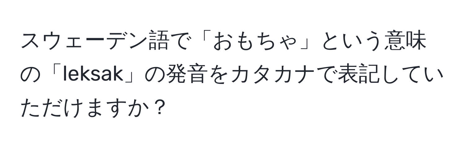 スウェーデン語で「おもちゃ」という意味の「leksak」の発音をカタカナで表記していただけますか？