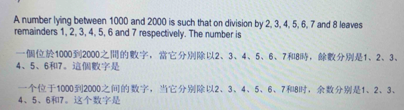 A number lying between 1000 and 2000 is such that on division by 2, 3, 4, 5, 6, 7 and 8 leaves 
remainders 1, 2, 3, 4, 5, 6 and 7 respectively. The number is
10002000 ， 2 、 3 、 4 、 5 、 6 、 78 ， 1 、 2 、 3 、
4 、 5 、 67 。
10002000 ， 2 、 3 、 4 、 5 、 6 、 78 ， 1 、 2 、 3 、
4 、 5 、 67 。