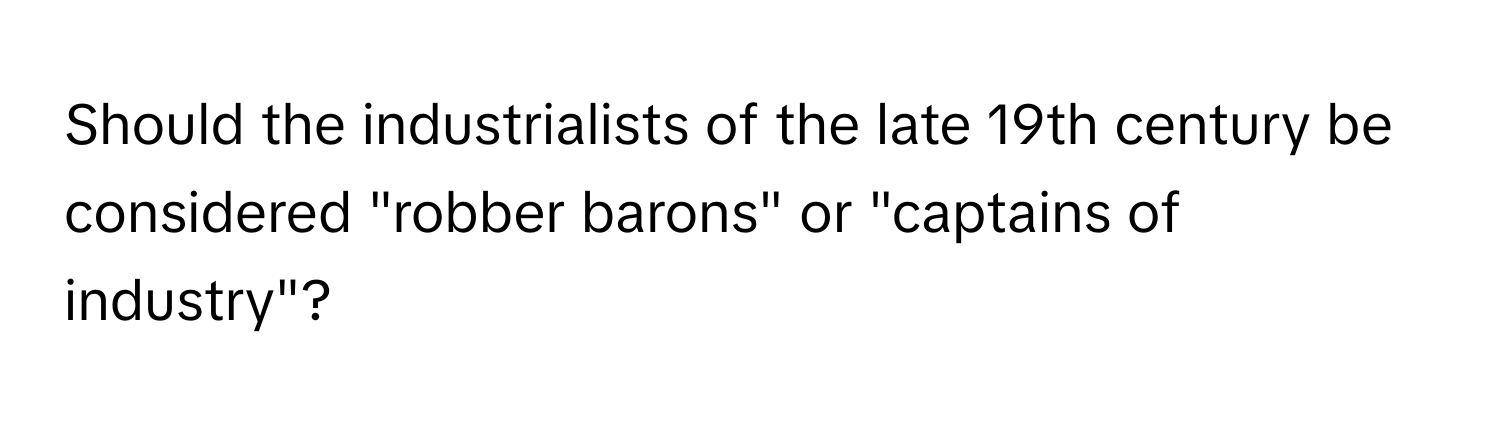 Should the industrialists of the late 19th century be considered "robber barons" or "captains of industry"?