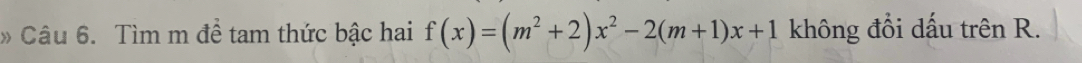 Tìm m để tam thức bậc hai f(x)=(m^2+2)x^2-2(m+1)x+1 không đổi dấu trên R.