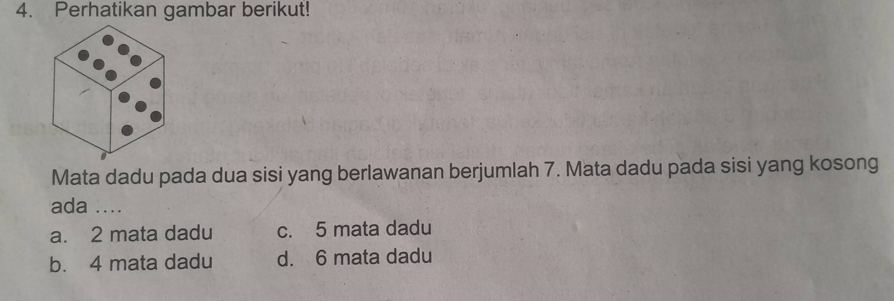 Perhatikan gambar berikut!
Mata dadu pada dua sisi yang berlawanan berjumlah 7. Mata dadu pada sisi yang kosong
ada ....
a. 2 mata dadu c. 5 mata dadu
b. 4 mata dadu d. 6 mata dadu