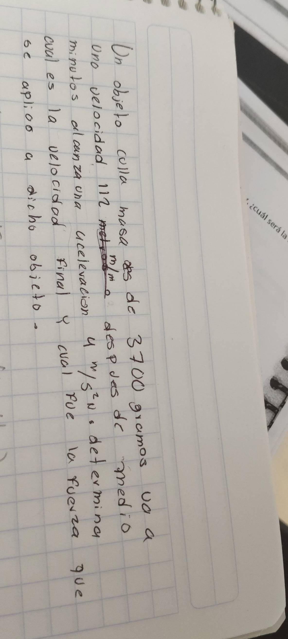 On objeto colla masa de 3700 gramos ua a
m/m despdes dc medio 
Uno velocidad 112
minutos alcanza ona ucelevation 4m/s^2N. determing 
cval es la velocidad final y cval roe la fuevza gue 
se aplioo a dicho objeto.