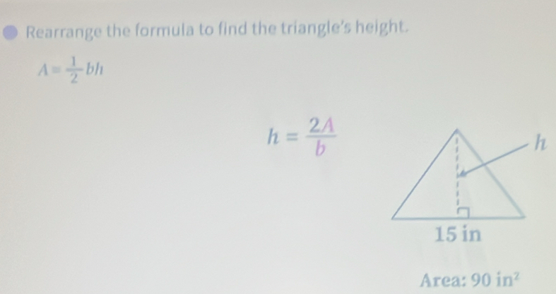 Rearrange the formula to find the triangle's height.
A= 1/2 bh
h= 2A/b 
Area: 90in^2