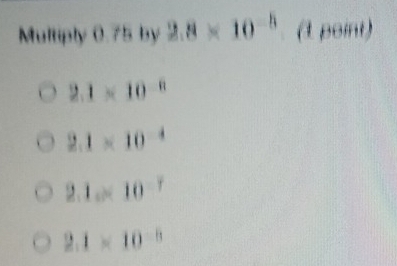 Multiply 0.75 by 2.8* 10^(-5) (1 point)
2.1* 10^(-6)
2.1* 10^(-4)
2.1...10^(-7)
2.1* 10^(-5)