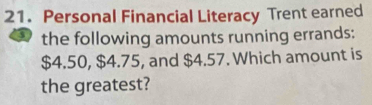 Personal Financial Literacy Trent earned 
the following amounts running errands:
$4.50, $4.75, and $4.57. Which amount is 
the greatest?