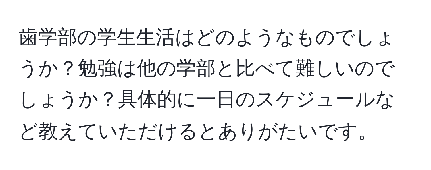 歯学部の学生生活はどのようなものでしょうか？勉強は他の学部と比べて難しいのでしょうか？具体的に一日のスケジュールなど教えていただけるとありがたいです。