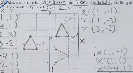 311 What are the coordinates ofZ'')f△ XYZ is rotated 90° counterclockwise about the origin
then translated by the rule (x,y)to (x-5,y-2) ?