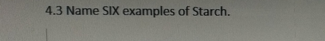 4.3 Name SIX examples of Starch.