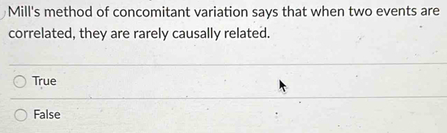 Mill's method of concomitant variation says that when two events are
correlated, they are rarely causally related.
True
False