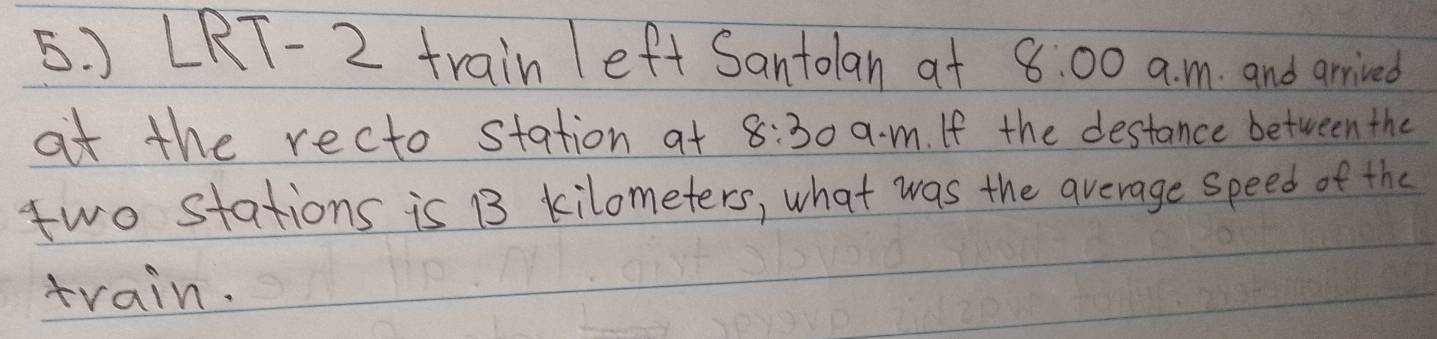 LRT-2 train left Santolan at 8:00 a. m. and arrived 
at the recto station at 8:30 am. If the destance between the 
two stations is 13 kilometers, what was the average speed of the 
train.