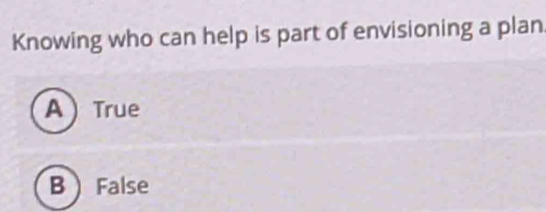 Knowing who can help is part of envisioning a plan.
A True
B False